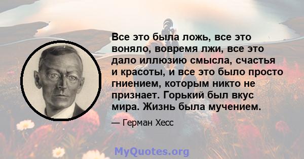 Все это была ложь, все это воняло, вовремя лжи, все это дало иллюзию смысла, счастья и красоты, и все это было просто гниением, которым никто не признает. Горький был вкус мира. Жизнь была мучением.