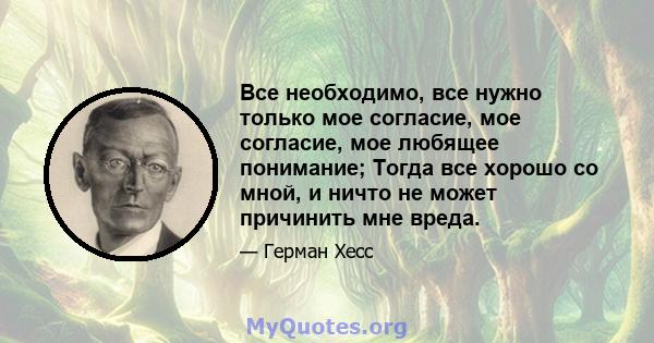 Все необходимо, все нужно только мое согласие, мое согласие, мое любящее понимание; Тогда все хорошо со мной, и ничто не может причинить мне вреда.