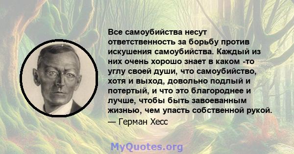 Все самоубийства несут ответственность за борьбу против искушения самоубийства. Каждый из них очень хорошо знает в каком -то углу своей души, что самоубийство, хотя и выход, довольно подлый и потертый, и что это