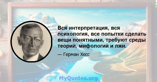 Вся интерпретация, вся психология, все попытки сделать вещи понятными, требуют среды теорий, мифологий и лжи.