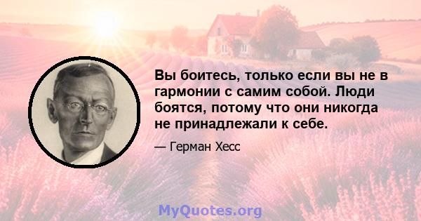 Вы боитесь, только если вы не в гармонии с самим собой. Люди боятся, потому что они никогда не принадлежали к себе.