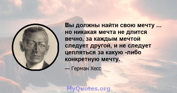 Вы должны найти свою мечту ... но никакая мечта не длится вечно, за каждым мечтой следует другой, и не следует цепляться за какую -либо конкретную мечту.