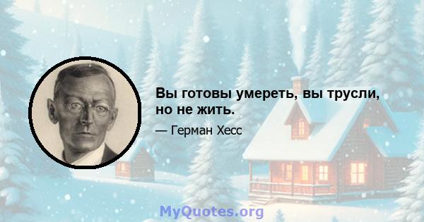 Вы готовы умереть, вы трусли, но не жить.