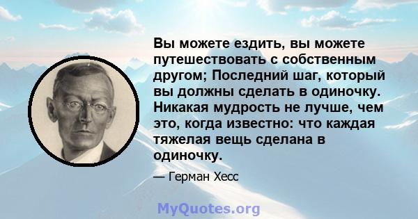 Вы можете ездить, вы можете путешествовать с собственным другом; Последний шаг, который вы должны сделать в одиночку. Никакая мудрость не лучше, чем это, когда известно: что каждая тяжелая вещь сделана в одиночку.