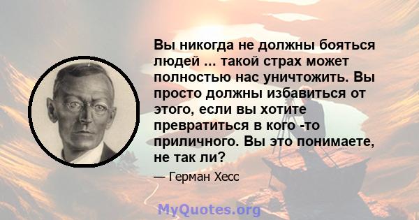 Вы никогда не должны бояться людей ... такой страх может полностью нас уничтожить. Вы просто должны избавиться от этого, если вы хотите превратиться в кого -то приличного. Вы это понимаете, не так ли?