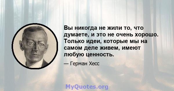 Вы никогда не жили то, что думаете, и это не очень хорошо. Только идеи, которые мы на самом деле живем, имеют любую ценность.