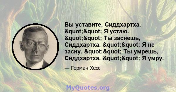 Вы уставите, Сиддхартха. "" Я устаю. "" Ты заснешь, Сиддхартха. "" Я не засну. "" Ты умрешь, Сиддхартха. "" Я умру.