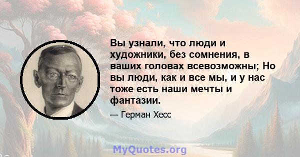 Вы узнали, что люди и художники, без сомнения, в ваших головах всевозможны; Но вы люди, как и все мы, и у нас тоже есть наши мечты и фантазии.