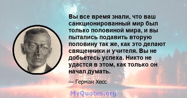 Вы все время знали, что ваш санкционированный мир был только половиной мира, и вы пытались подавить вторую половину так же, как это делают священники и учителя. Вы не добьетесь успеха. Никто не удастся в этом, как