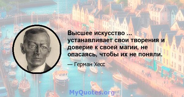 Высшее искусство ... устанавливает свои творения и доверие к своей магии, не опасаясь, чтобы их не поняли.