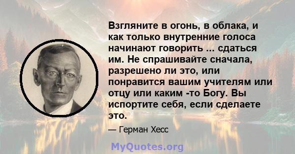 Взгляните в огонь, в облака, и как только внутренние голоса начинают говорить ... сдаться им. Не спрашивайте сначала, разрешено ли это, или понравится вашим учителям или отцу или каким -то Богу. Вы испортите себя, если