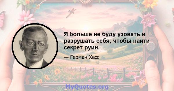 Я больше не буду узовать и разрушать себя, чтобы найти секрет руин.