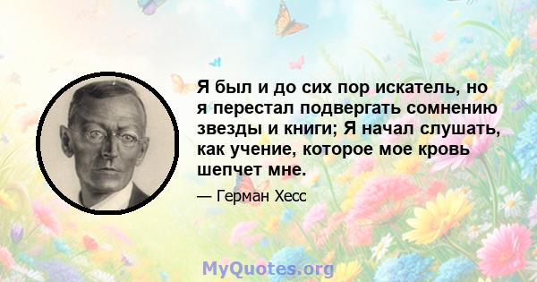 Я был и до сих пор искатель, но я перестал подвергать сомнению звезды и книги; Я начал слушать, как учение, которое мое кровь шепчет мне.