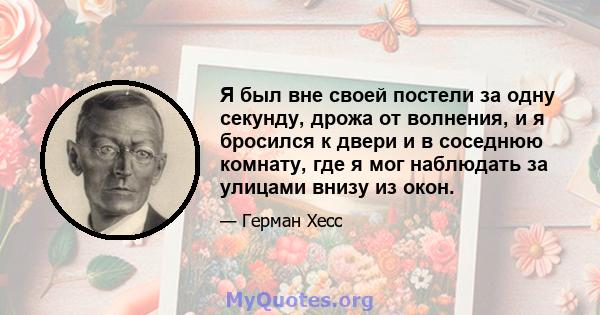 Я был вне своей постели за одну секунду, дрожа от волнения, и я бросился к двери и в соседнюю комнату, где я мог наблюдать за улицами внизу из окон.