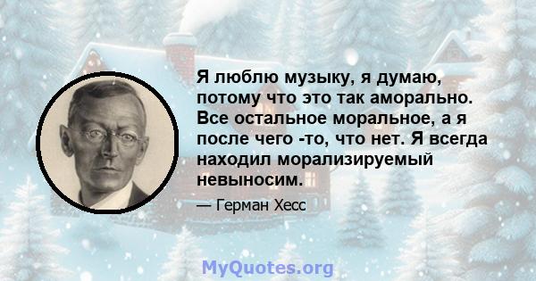 Я люблю музыку, я думаю, потому что это так аморально. Все остальное моральное, а я после чего -то, что нет. Я всегда находил морализируемый невыносим.