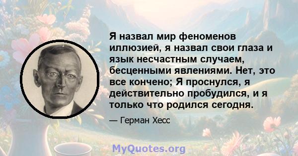 Я назвал мир феноменов иллюзией, я назвал свои глаза и язык несчастным случаем, бесценными явлениями. Нет, это все кончено; Я проснулся, я действительно пробудился, и я только что родился сегодня.