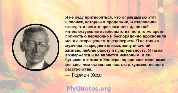 Я не буду притворяться, что оправдываю этот шпионаж, который я продолжил, и откровенно скажу, что все эти признаки жизни, полной интеллектуального любопытства, но в то же время полностью нерядочно и беспорядочно