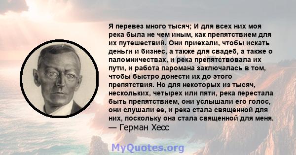 Я перевез много тысяч; И для всех них моя река была не чем иным, как препятствием для их путешествий. Они приехали, чтобы искать деньги и бизнес, а также для свадеб, а также о паломничествах, и река препятствовала их