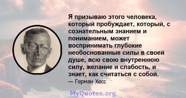 Я призываю этого человека, который пробуждает, который, с сознательным знанием и пониманием, может воспринимать глубокие необоснованные силы в своей душе, всю свою внутреннюю силу, желание и слабость, и знает, как