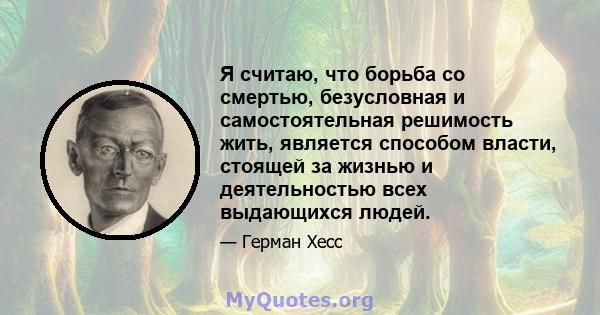 Я считаю, что борьба со смертью, безусловная и самостоятельная решимость жить, является способом власти, стоящей за жизнью и деятельностью всех выдающихся людей.