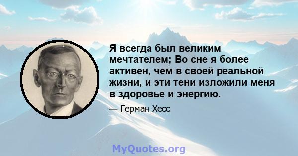 Я всегда был великим мечтателем; Во сне я более активен, чем в своей реальной жизни, и эти тени изложили меня в здоровье и энергию.