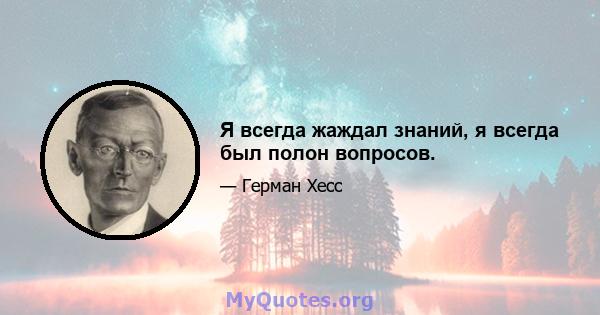 Я всегда жаждал знаний, я всегда был полон вопросов.