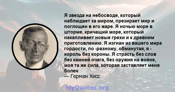 Я звезда на небосводе, который наблюдает за миром, презирает мир и поглощен в его жаре. Я ночью море в шторме, кричащий море, который накапливает новые грехи и к древним приготовлению. Я изгнан из вашего мира гордости,