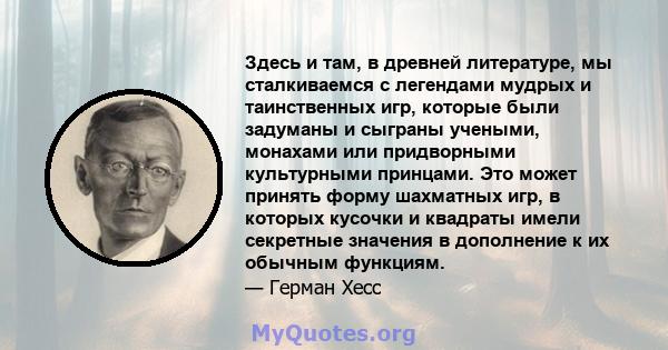 Здесь и там, в древней литературе, мы сталкиваемся с легендами мудрых и таинственных игр, которые были задуманы и сыграны учеными, монахами или придворными культурными принцами. Это может принять форму шахматных игр, в