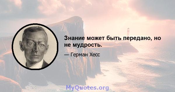 Знание может быть передано, но не мудрость.