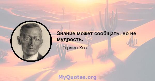 Знание может сообщать, но не мудрость.