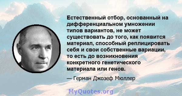 Естественный отбор, основанный на дифференциальном умножении типов вариантов, не может существовать до того, как появится материал, способный реплицировать себя и свои собственные вариации, то есть до возникновения