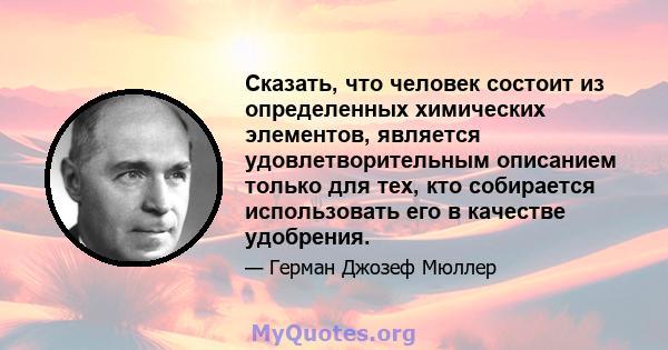 Сказать, что человек состоит из определенных химических элементов, является удовлетворительным описанием только для тех, кто собирается использовать его в качестве удобрения.