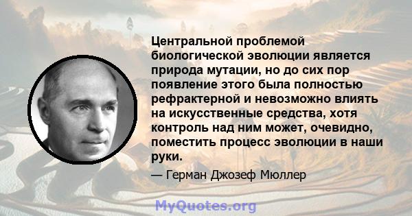 Центральной проблемой биологической эволюции является природа мутации, но до сих пор появление этого была полностью рефрактерной и невозможно влиять на искусственные средства, хотя контроль над ним может, очевидно,