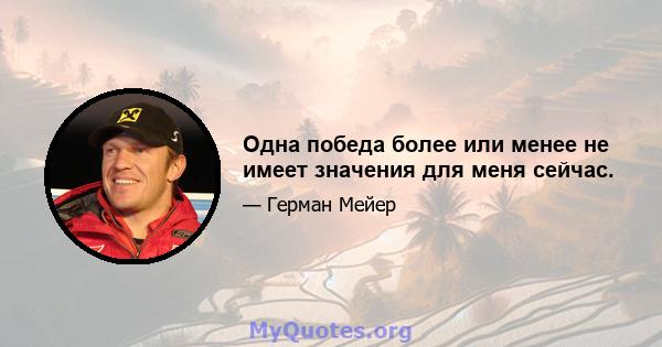 Одна победа более или менее не имеет значения для меня сейчас.