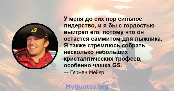 У меня до сих пор сильное лидерство, и я бы с гордостью выиграл его, потому что он остается саммитом для лыжника. Я также стремлюсь собрать несколько небольших кристаллических трофеев, особенно чашка GS.