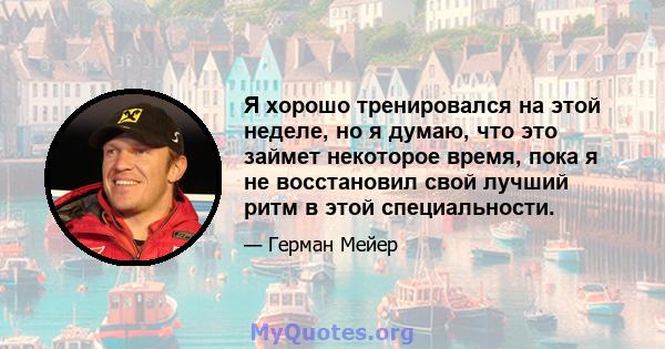 Я хорошо тренировался на этой неделе, но я думаю, что это займет некоторое время, пока я не восстановил свой лучший ритм в этой специальности.