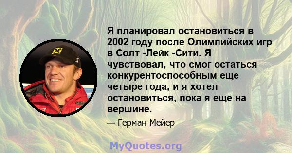 Я планировал остановиться в 2002 году после Олимпийских игр в Солт -Лейк -Сити. Я чувствовал, что смог остаться конкурентоспособным еще четыре года, и я хотел остановиться, пока я еще на вершине.