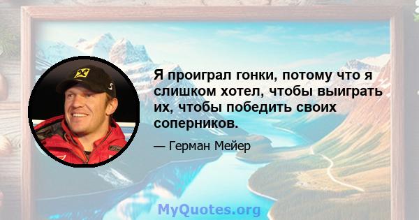 Я проиграл гонки, потому что я слишком хотел, чтобы выиграть их, чтобы победить своих соперников.