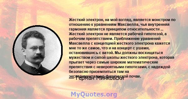 Жесткий электрон, на мой взгляд, является монстром по отношению к уравнениям Максвелла, чья внутренняя гармония является принципом относительности ... Жесткий электрон не является рабочей гипотезой, а рабочим