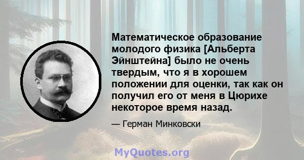 Математическое образование молодого физика [Альберта Эйнштейна] было не очень твердым, что я в хорошем положении для оценки, так как он получил его от меня в Цюрихе некоторое время назад.