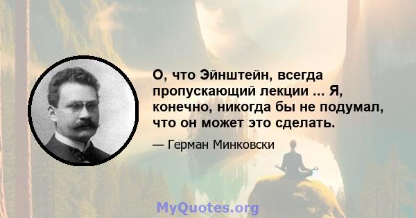 О, что Эйнштейн, всегда пропускающий лекции ... Я, конечно, никогда бы не подумал, что он может это сделать.