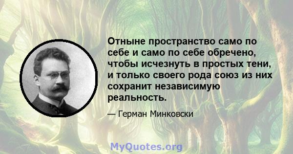 Отныне пространство само по себе и само по себе обречено, чтобы исчезнуть в простых тени, и только своего рода союз из них сохранит независимую реальность.