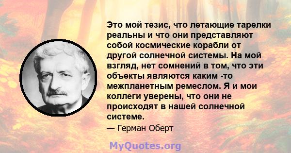 Это мой тезис, что летающие тарелки реальны и что они представляют собой космические корабли от другой солнечной системы. На мой взгляд, нет сомнений в том, что эти объекты являются каким -то межпланетным ремеслом. Я и