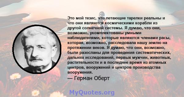 Это мой тезис, что летающие тарелки реальны и что они являются космическими корабли из другой солнечной системы. Я думаю, что они, возможно, укомплектованы умными наблюдателями, которые являются членами расы, которая,