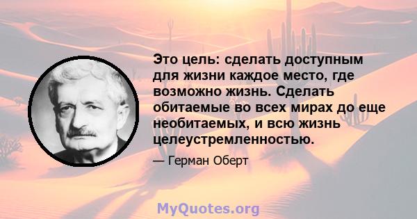 Это цель: сделать доступным для жизни каждое место, где возможно жизнь. Сделать обитаемые во всех мирах до еще необитаемых, и всю жизнь целеустремленностью.