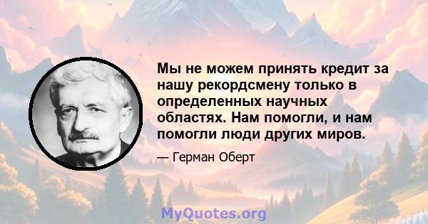 Мы не можем принять кредит за нашу рекордсмену только в определенных научных областях. Нам помогли, и нам помогли люди других миров.