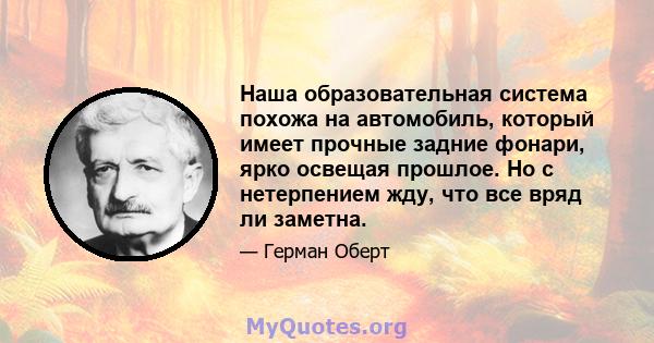 Наша образовательная система похожа на автомобиль, который имеет прочные задние фонари, ярко освещая прошлое. Но с нетерпением жду, что все вряд ли заметна.