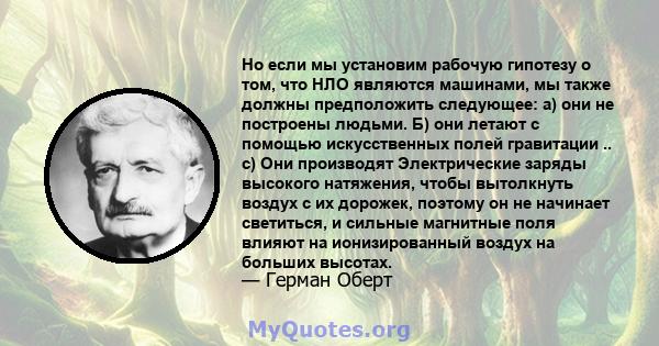 Но если мы установим рабочую гипотезу о том, что НЛО являются машинами, мы также должны предположить следующее: а) они не построены людьми. Б) они летают с помощью искусственных полей гравитации .. c) Они производят