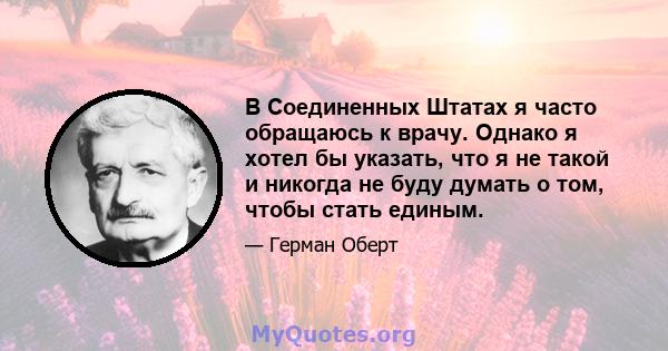 В Соединенных Штатах я часто обращаюсь к врачу. Однако я хотел бы указать, что я не такой и никогда не буду думать о том, чтобы стать единым.