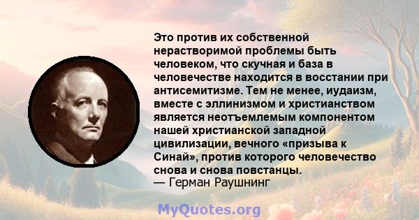 Это против их собственной нерастворимой проблемы быть человеком, что скучная и база в человечестве находится в восстании при антисемитизме. Тем не менее, иудаизм, вместе с эллинизмом и христианством является